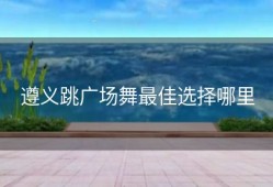 遵义跳广场舞最佳选择哪里