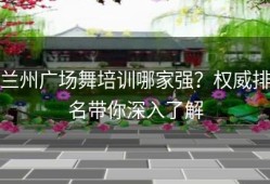 兰州广场舞培训哪家强？权威排名带你深入了解