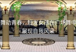 舞动青春，短发女孩在广场舞中展现自我风采