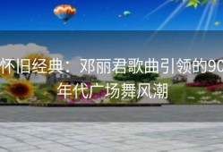 怀旧经典：邓丽君歌曲引领的90年代广场舞风潮