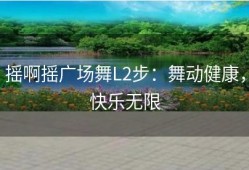 摇啊摇广场舞L2步：舞动健康，快乐无限