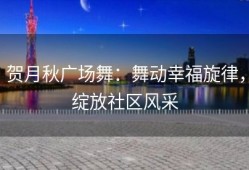 贺月秋广场舞：舞动幸福旋律，绽放社区风采