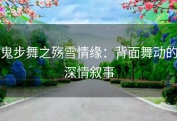 鬼步舞之殇雪情缘：背面舞动的深情叙事