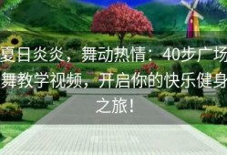 夏日炎炎，舞动热情：40步广场舞教学视频，开启你的快乐健身之旅！