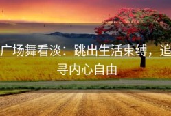 广场舞看淡：跳出生活束缚，追寻内心自由