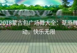2018蒙古包广场舞大全：草原舞动，快乐无限