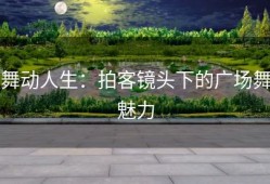 舞动人生：拍客镜头下的广场舞魅力