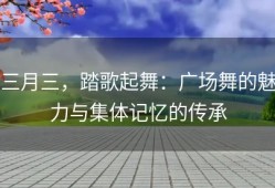 三月三，踏歌起舞：广场舞的魅力与集体记忆的传承