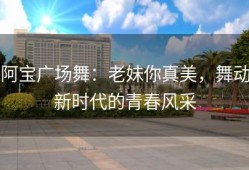 阿宝广场舞：老妹你真美，舞动新时代的青春风采