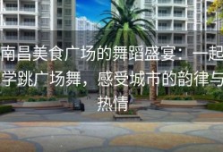 南昌美食广场的舞蹈盛宴：一起学跳广场舞，感受城市的韵律与热情
