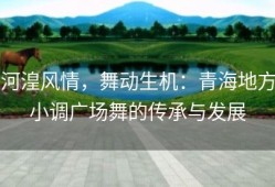 河湟风情，舞动生机：青海地方小调广场舞的传承与发展