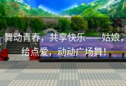 舞动青春，共享快乐——姑娘，给点爱，动动广场舞！