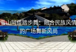 雪山阿佳踏步舞：融合民族风情的广场舞新风尚