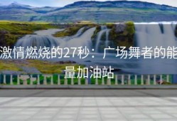 激情燃烧的27秒：广场舞者的能量加油站