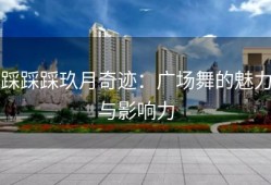 踩踩踩玖月奇迹：广场舞的魅力与影响力