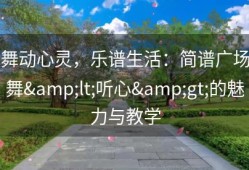 舞动心灵，乐谱生活：简谱广场舞&lt;听心&gt;的魅力与教学