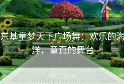 东基童梦天下广场舞：欢乐的海洋，童真的舞台