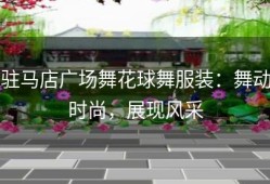 驻马店广场舞花球舞服装：舞动时尚，展现风采