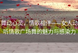 舞动心灵，情歌相伴——女人动听情歌广场舞的魅力与感染力