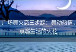 广场舞火恋三步踩：舞动热情，点燃生活的火花