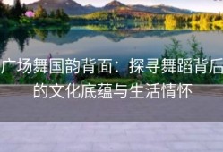 广场舞国韵背面：探寻舞蹈背后的文化底蕴与生活情怀