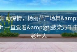 舞动深情，杨丽萍广场舞&lt;一直爱着&gt;感染万千中老年人