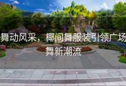 舞动风采，椰间舞服装引领广场舞新潮流