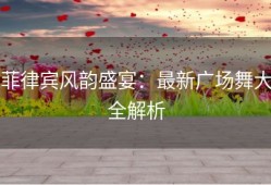 菲律宾风韵盛宴：最新广场舞大全解析