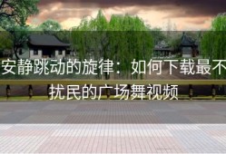 安静跳动的旋律：如何下载最不扰民的广场舞视频