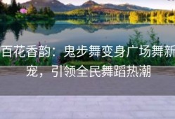 百花香韵：鬼步舞变身广场舞新宠，引领全民舞蹈热潮
