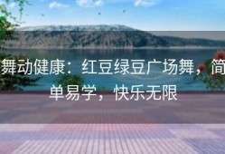 舞动健康：红豆绿豆广场舞，简单易学，快乐无限