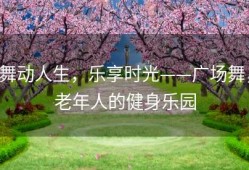舞动人生，乐享时光——广场舞，老年人的健身乐园