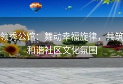 领秀公馆：舞动幸福旋律，共筑和谐社区文化氛围