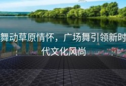 舞动草原情怀，广场舞引领新时代文化风尚