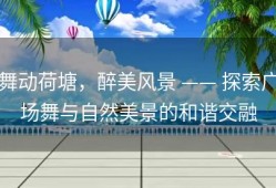 舞动荷塘，醉美风景 —— 探索广场舞与自然美景的和谐交融