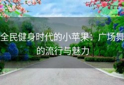 全民健身时代的小苹果：广场舞的流行与魅力