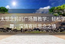 太想念妈妈广场舞教学：轻松学舞，深情寄托思念之情
