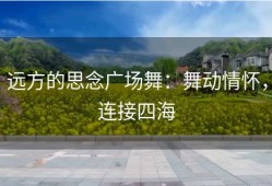 远方的思念广场舞：舞动情怀，连接四海
