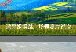 漂亮姐姐跳广场舞照片说说