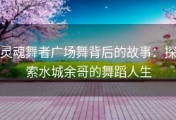 灵魂舞者广场舞背后的故事：探索水城余哥的舞蹈人生