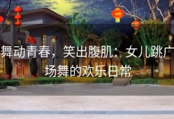 舞动青春，笑出腹肌：女儿跳广场舞的欢乐日常