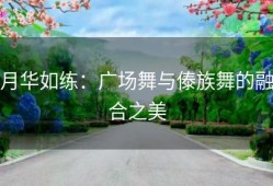 月华如练：广场舞与傣族舞的融合之美