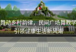 舞动乡村韵律，民间广场舞教学引领健康生活新风潮