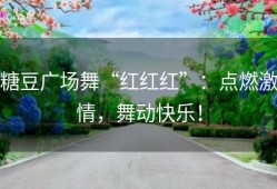 糖豆广场舞“红红红”：点燃激情，舞动快乐！