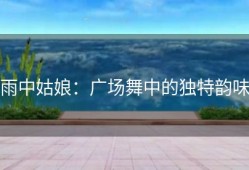 雨中姑娘：广场舞中的独特韵味