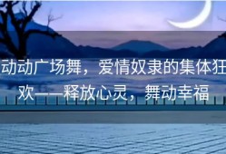 动动广场舞，爱情奴隶的集体狂欢——释放心灵，舞动幸福