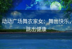 动动广场舞农家女：舞出快乐，跳出健康