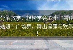 分解教学：轻松学会32步“雪山姑娘”广场舞，舞出健康与欢乐！