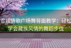 雪域情歌广场舞背面教学：轻松学会藏族风情的舞蹈步伐