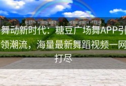 舞动新时代：糖豆广场舞APP引领潮流，海量最新舞蹈视频一网打尽